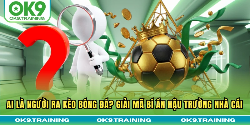 Ai Là Người Ra Kèo Bóng Đá? Giải Mã Bí Ẩn Hậu Trường Nhà Cái